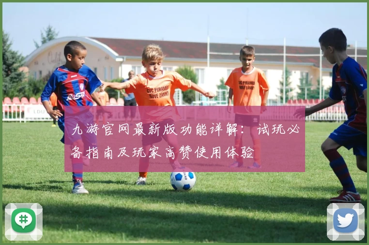 九游官网最新版功能详解：试玩必备指南及玩家高赞使用体验
