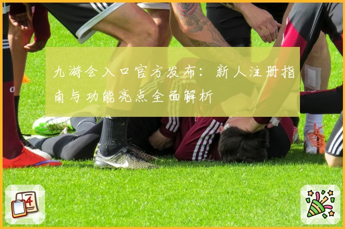 九游会入口官方发布：新人注册指南与功能亮点全面解析