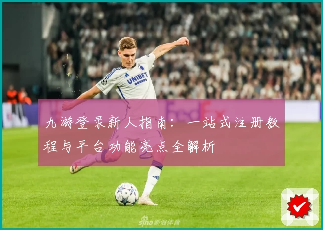 九游登录新人指南：一站式注册教程与平台功能亮点全解析