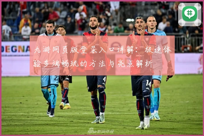 九游网页版登录入口详解：极速体验多端畅玩的方法与亮点解析