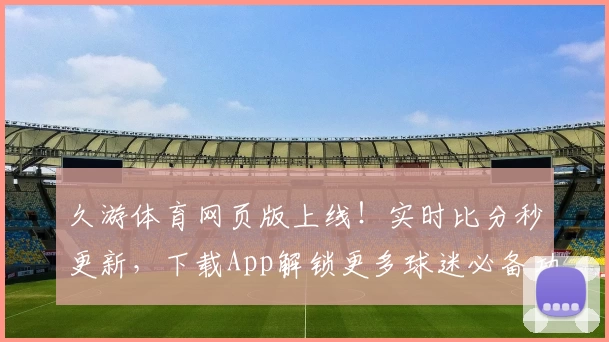 久游体育网页版上线！实时比分秒更新，下载App解锁更多球迷必备功能