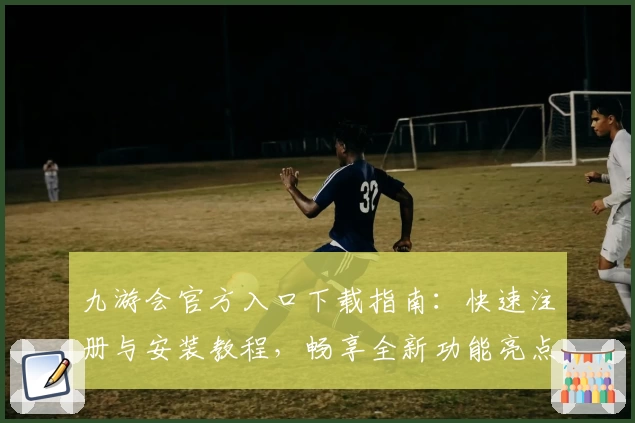 九游会官方入口下载指南：快速注册与安装教程，畅享全新功能亮点与极致使用体验