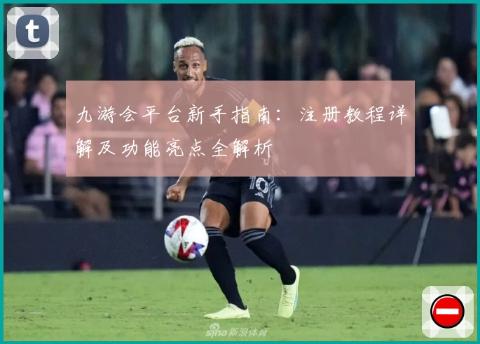 九游会平台新手指南：注册教程详解及功能亮点全解析