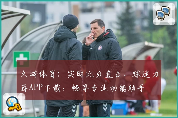 久游体育：实时比分直击、球迷力荐APP下载，畅享专业功能助手