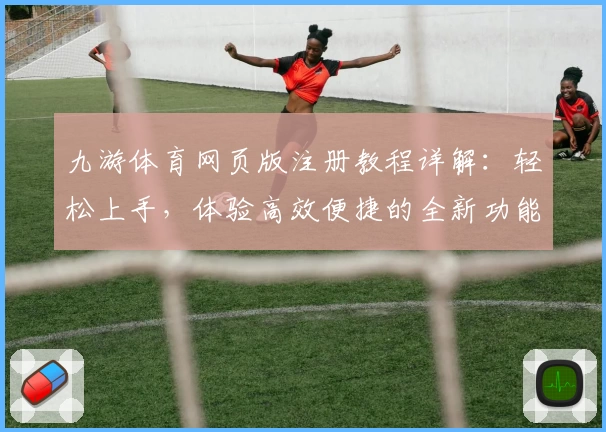 九游体育网页版注册教程详解：轻松上手，体验高效便捷的全新功能亮点