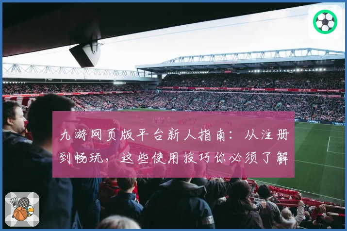 九游网页版平台新人指南：从注册到畅玩，这些使用技巧你必须了解