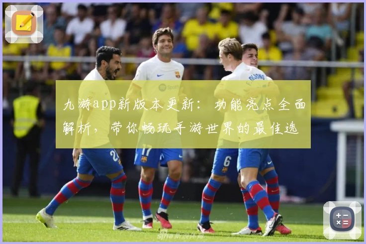 九游app新版本更新：功能亮点全面解析，带你畅玩手游世界的最佳选择
