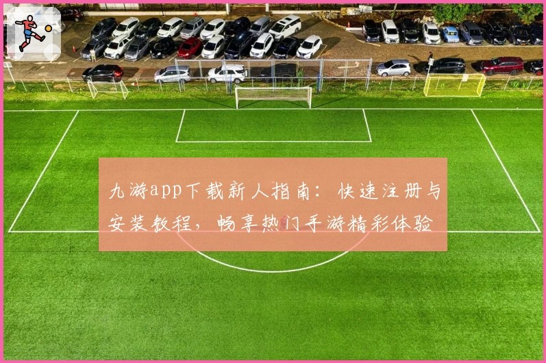 九游app下载新人指南：快速注册与安装教程，畅享热门手游精彩体验