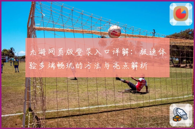 九游网页版登录入口详解：极速体验多端畅玩的方法与亮点解析