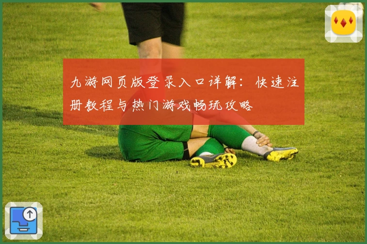 九游网页版登录入口详解:快速注册教程与热门游戏畅玩攻略