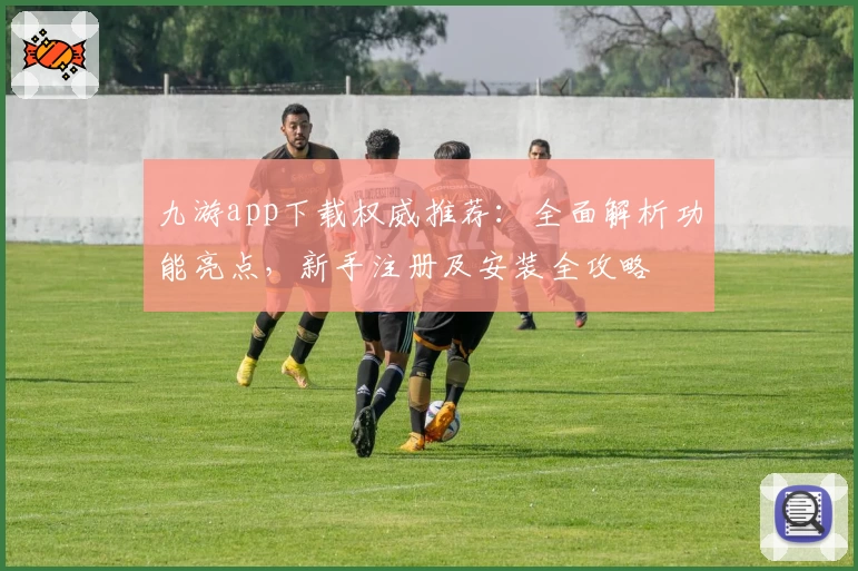 九游app下载权威推荐：全面解析功能亮点，新手注册及安装全攻略