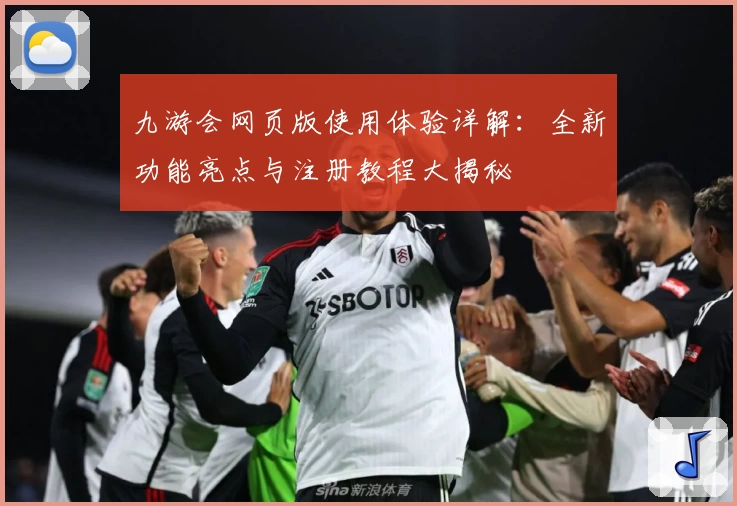 九游会网页版使用体验详解：全新功能亮点与注册教程大揭秘