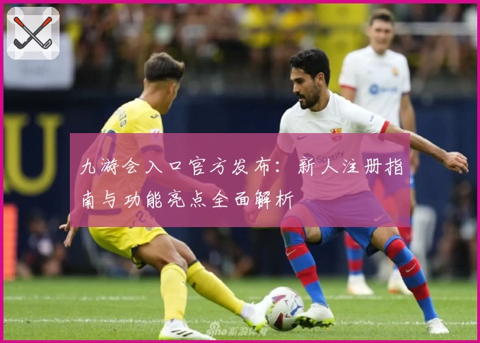 九游会入口官方发布：新人注册指南与功能亮点全面解析
