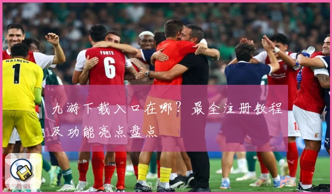 九游下载入口在哪?最全注册教程及功能亮点盘点