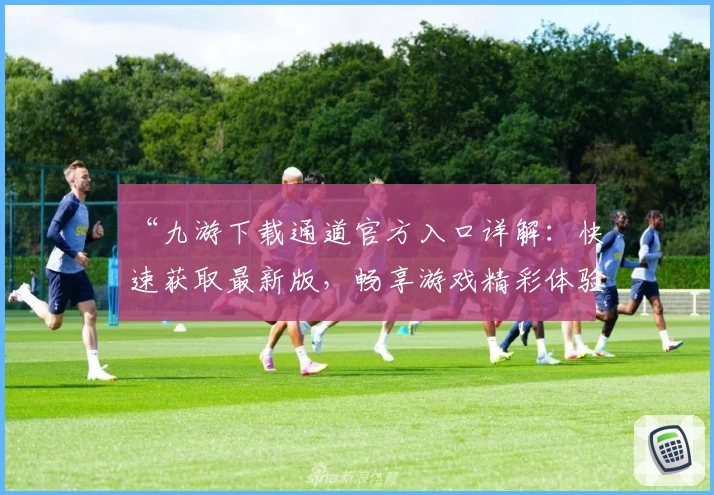 “九游下载通道官方入口详解：快速获取最新版，畅享游戏精彩体验”