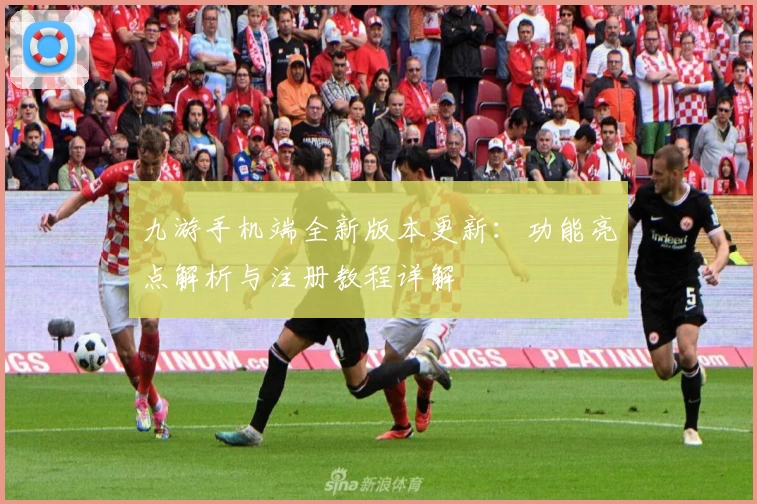 九游手机端全新版本更新：功能亮点解析与注册教程详解