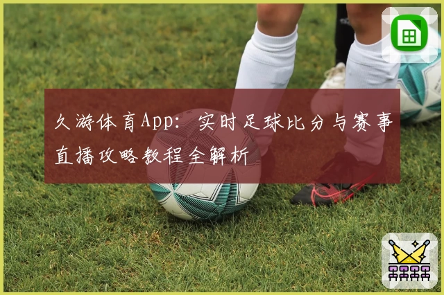 久游体育App:实时足球比分与赛事直播攻略教程全解析