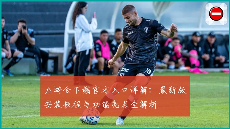 九游会下载官方入口详解：最新版安装教程与功能亮点全解析