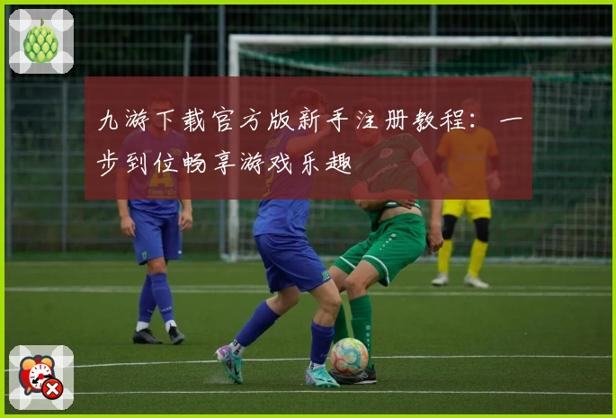 九游下载官方版新手注册教程：一步到位畅享游戏乐趣
