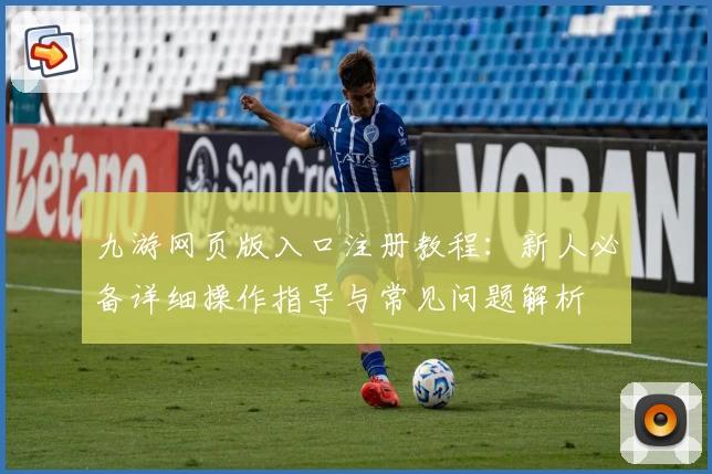 九游网页版入口注册教程：新人必备详细操作指导与常见问题解析