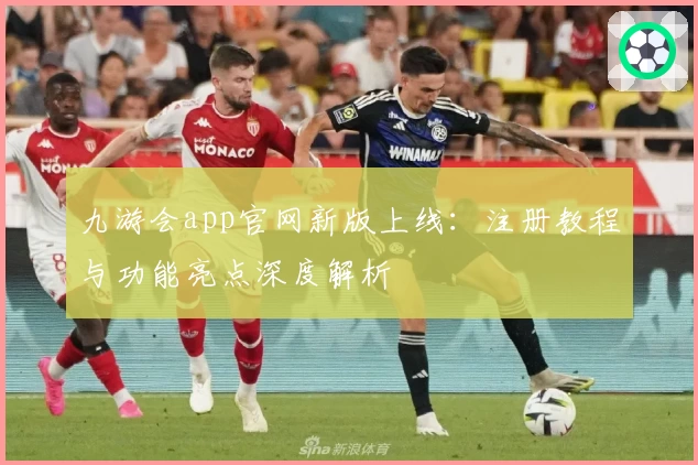 九游会app官网新版上线：注册教程与功能亮点深度解析