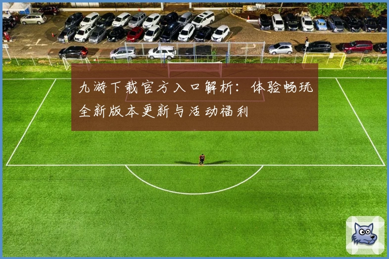 九游下载官方入口解析：体验畅玩全新版本更新与活动福利