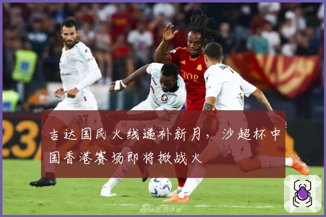 吉达国民火线递补新月，沙超杯中国香港赛场即将掀战火