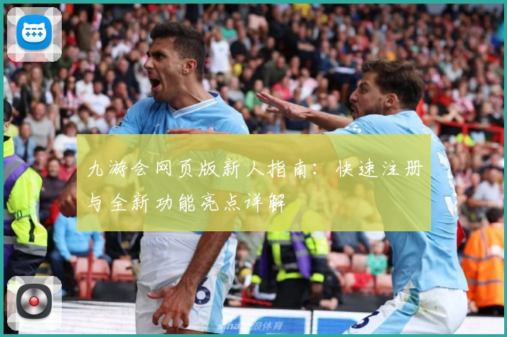 九游会网页版新人指南：快速注册与全新功能亮点详解