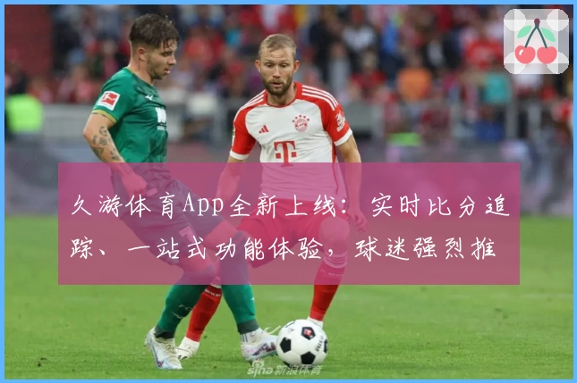 久游体育App全新上线：实时比分追踪、一站式功能体验，球迷强烈推荐