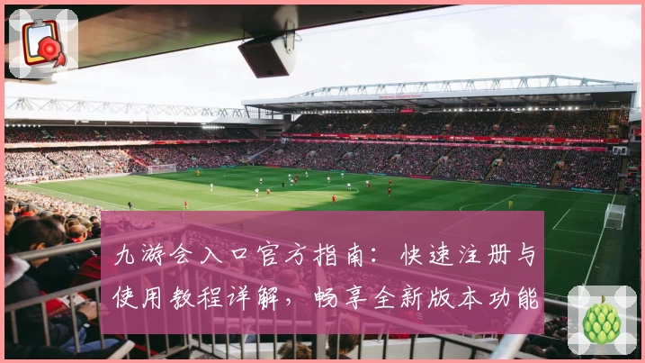 九游会入口官方指南:快速注册与使用教程详解,畅享全新版本功能亮点