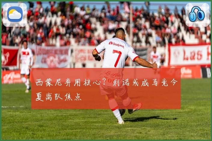 西蒙尼弃用核心？利诺或成马竞今夏离队焦点