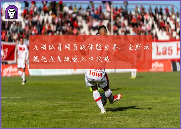 九游体育网页版体验分享：全新功能亮点与极速入口攻略