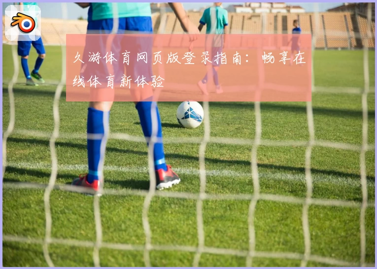 久游体育网页版登录指南：畅享在线体育新体验