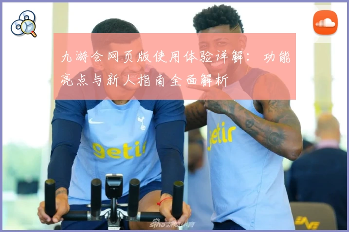 九游会网页版使用体验详解:功能亮点与新人指南全面解析