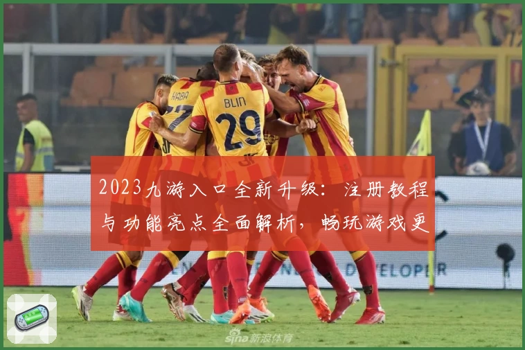 2023九游入口全新升级：注册教程与功能亮点全面解析，畅玩游戏更轻松！