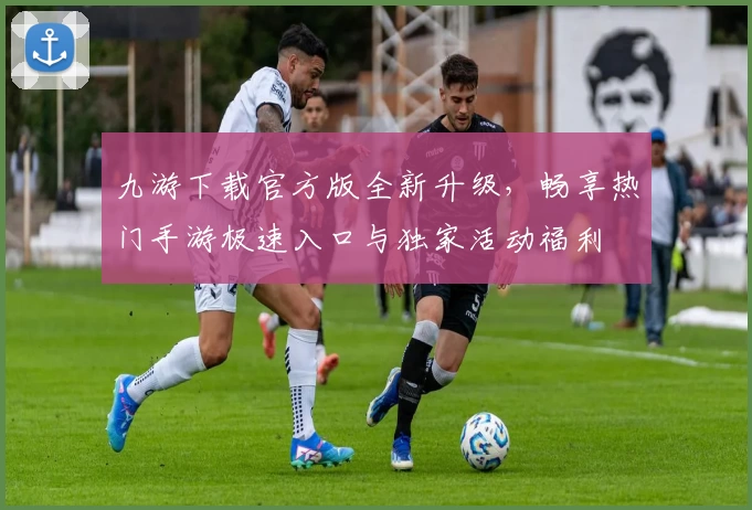九游下载官方版全新升级，畅享热门手游极速入口与独家活动福利
