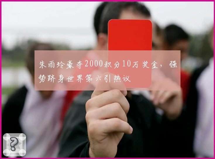 朱雨玲豪夺2000积分10万奖金，强势跻身世界第六引热议