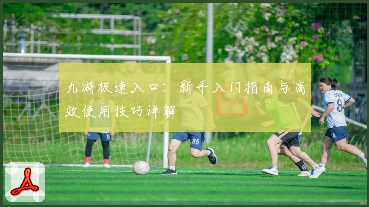 九游极速入口：新手入门指南与高效使用技巧详解