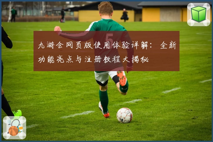 九游会网页版使用体验详解：全新功能亮点与注册教程大揭秘