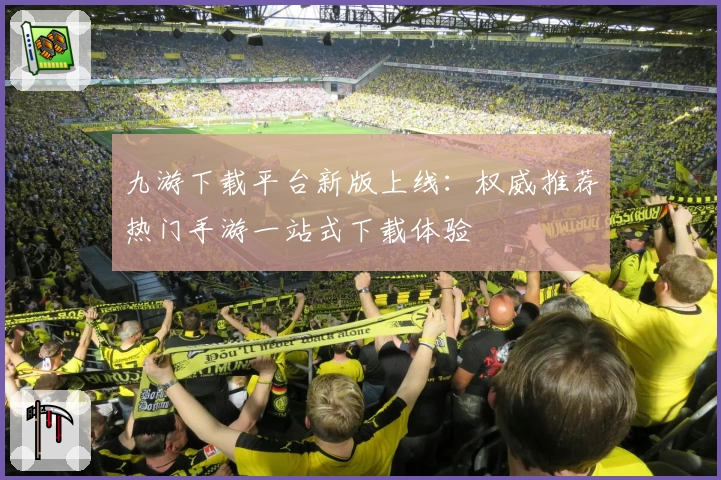 九游下载平台新版上线：权威推荐热门手游一站式下载体验