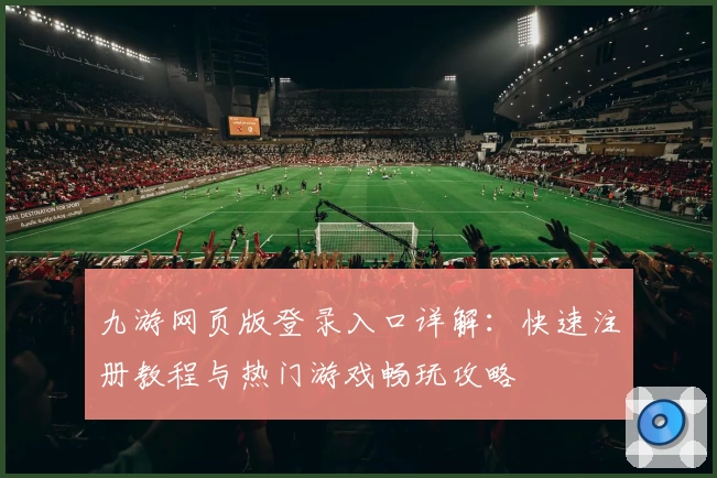 九游网页版登录入口详解：快速注册教程与热门游戏畅玩攻略